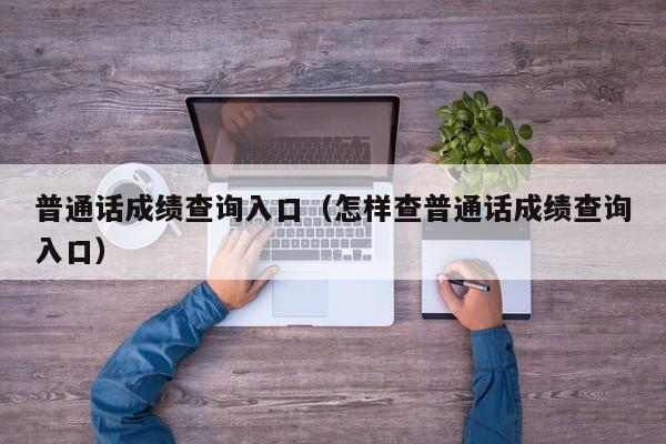 普通话成绩查询入口（怎样查普通话成绩查询入口）