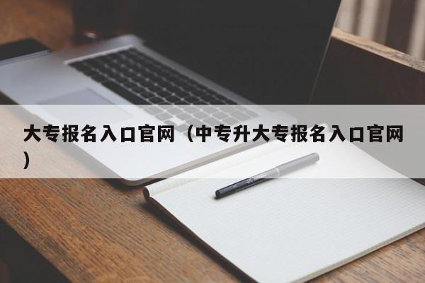 大专报名入口官网（中专升大专报名入口官网）