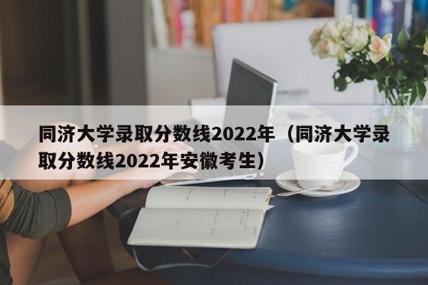 同济大学录取分数线2022年（同济大学录取分数线2022年安徽考生）