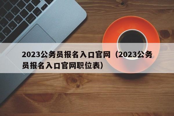 2023公务员报名入口官网（2023公务员报名入口官网职位表）