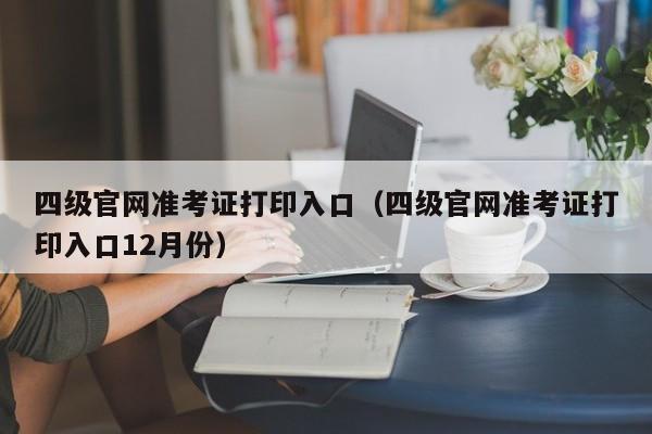 四级官网准考证打印入口（四级官网准考证打印入口12月份）