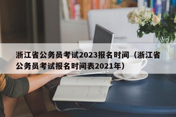 浙江省公务员考试2023报名时间（浙江省公务员考试报名时间表2021年）