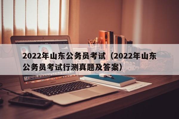 2022年山东公务员考试（2022年山东公务员考试行测真题及答案）