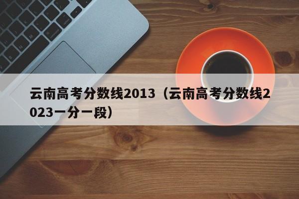 云南高考分数线2013（云南高考分数线2023一分一段）