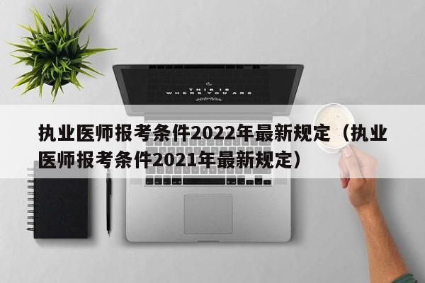 执业医师报考条件2022年最新规定（执业医师报考条件2021年最新规定）