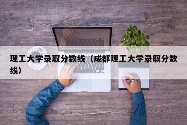 理工大学录取分数线（成都理工大学录取分数线）