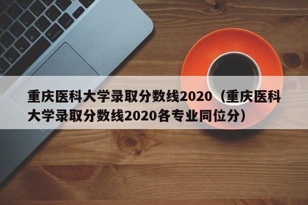 重庆医科大学录取分数线2020（重庆医科大学录取分数线2020各专业同位分）