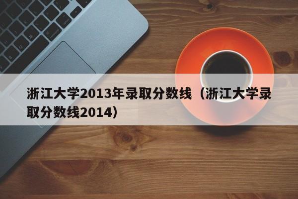 浙江大学2013年录取分数线（浙江大学录取分数线2014）