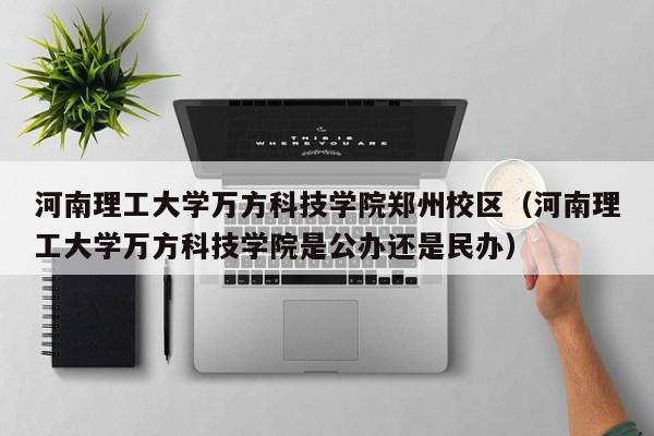 河南理工大学万方科技学院郑州校区（河南理工大学万方科技学院是公办还是民办）