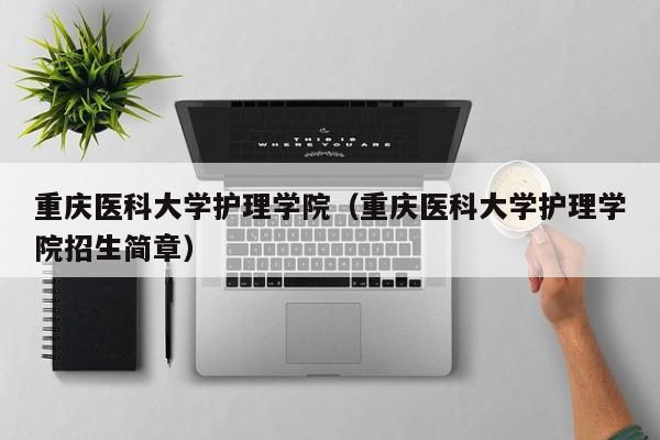 重庆医科大学护理学院（重庆医科大学护理学院招生简章）