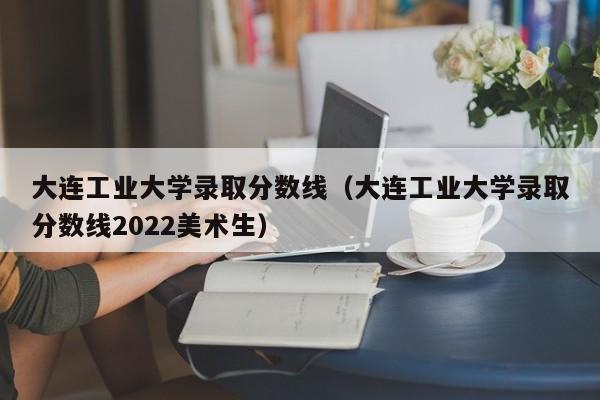 大连工业大学录取分数线（大连工业大学录取分数线2022美术生）