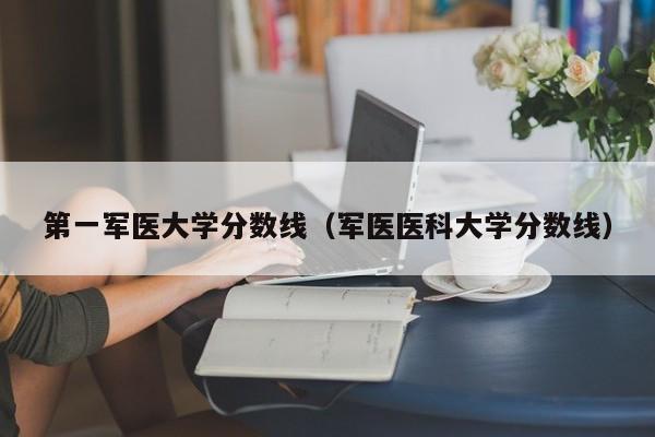 第一军医大学分数线（军医医科大学分数线）