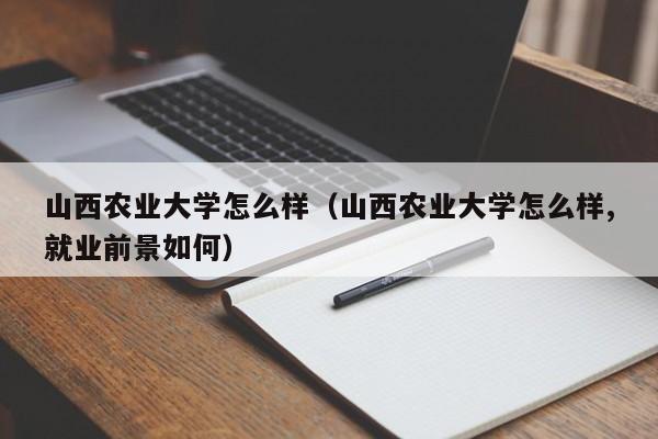 山西农业大学怎么样（山西农业大学怎么样,就业前景如何）