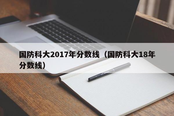 国防科大2017年分数线（国防科大18年分数线）