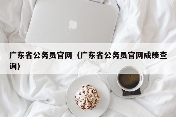 广东省公务员官网（广东省公务员官网成绩查询）