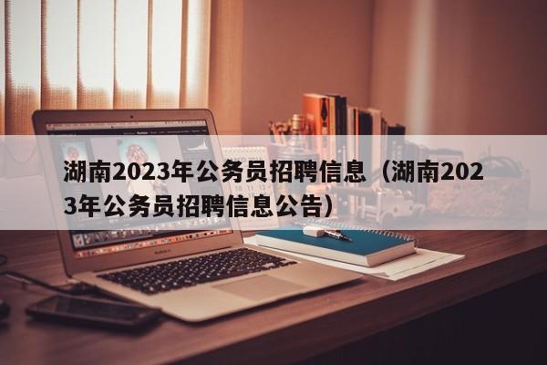 湖南2023年公务员招聘信息（湖南2023年公务员招聘信息公告）