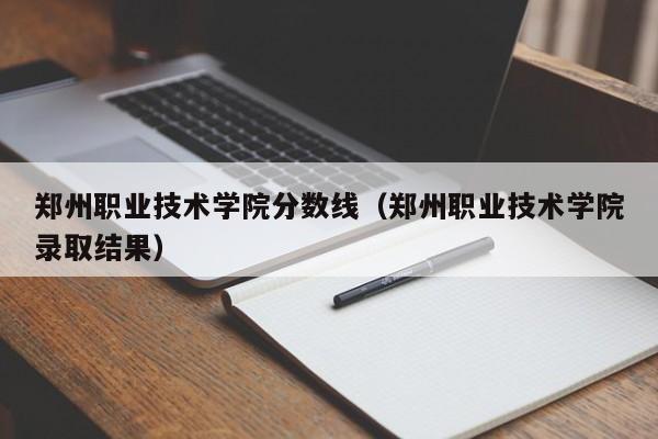 郑州职业技术学院分数线（郑州职业技术学院录取结果）