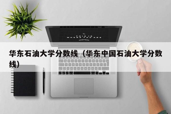 华东石油大学分数线（华东中国石油大学分数线）