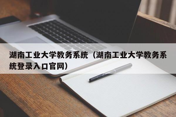 湖南工业大学教务系统（湖南工业大学教务系统登录入口官网）