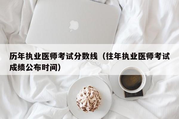 历年执业医师考试分数线（往年执业医师考试成绩公布时间）