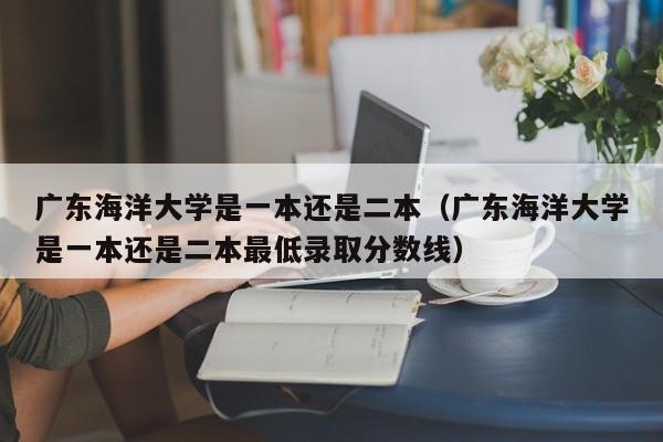 广东海洋大学是一本还是二本（广东海洋大学是一本还是二本最低录取分数线）