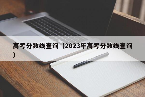 高考分数线查询（2023年高考分数线查询）