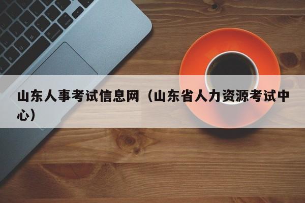 山东人事考试信息网（山东省人力资源考试中心）