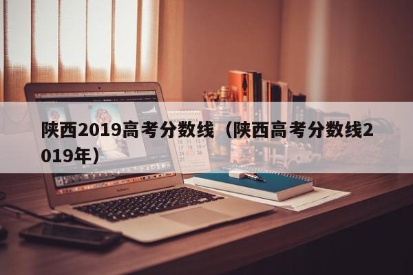 陕西2019高考分数线（陕西高考分数线2019年）