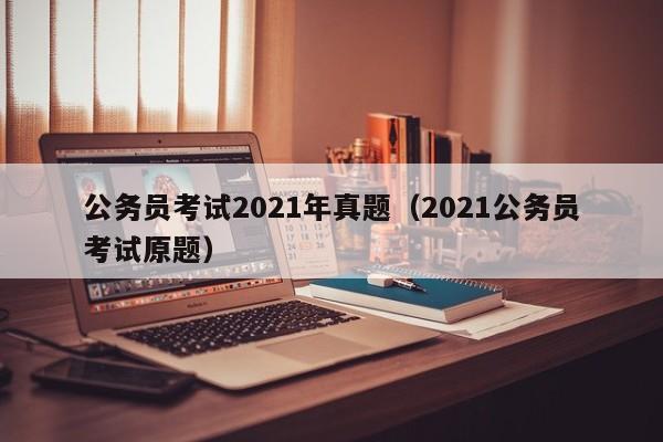 公务员考试2021年真题（2021公务员考试原题）