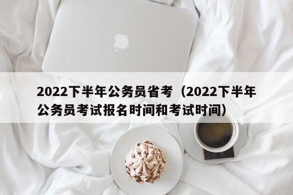 2022下半年公务员省考（2022下半年公务员考试报名时间和考试时间）