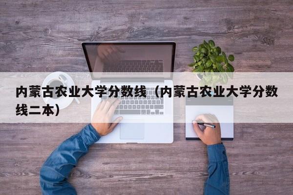 内蒙古农业大学分数线（内蒙古农业大学分数线二本）