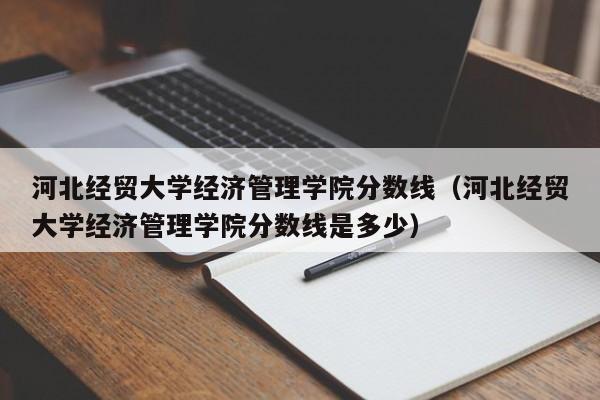 河北经贸大学经济管理学院分数线（河北经贸大学经济管理学院分数线是多少）