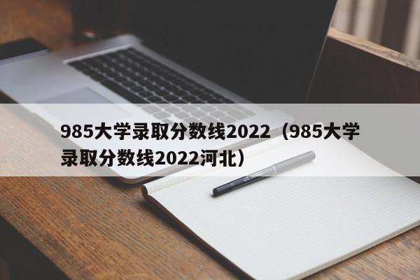 985大学录取分数线2022（985大学录取分数线2022河北）