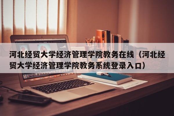 河北经贸大学经济管理学院教务在线（河北经贸大学经济管理学院教务系统登录入口）