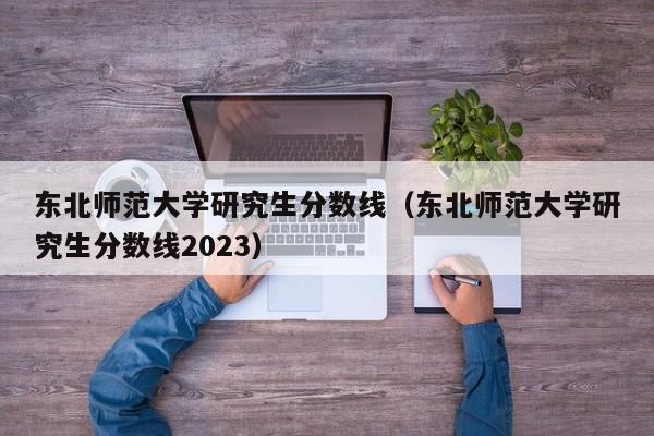 东北师范大学研究生分数线（东北师范大学研究生分数线2023）