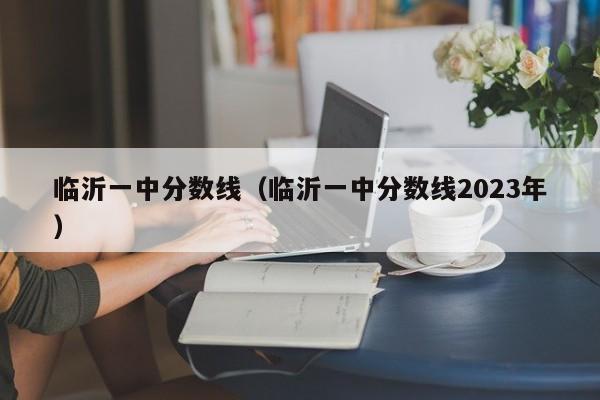 临沂一中分数线（临沂一中分数线2023年）