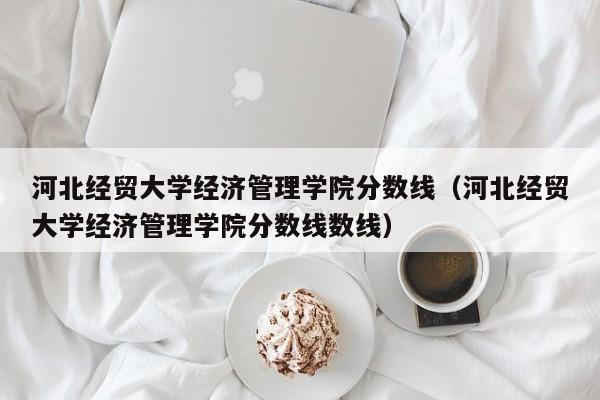 河北经贸大学经济管理学院分数线（河北经贸大学经济管理学院分数线数线）