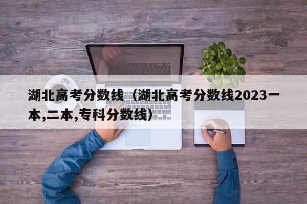 湖北高考分数线（湖北高考分数线2023一本,二本,专科分数线）