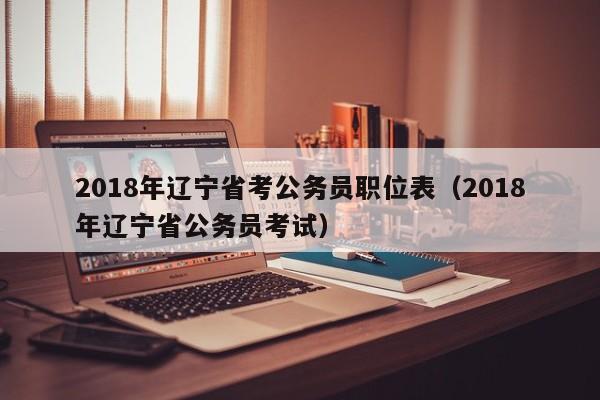 2018年辽宁省考公务员职位表（2018年辽宁省公务员考试）