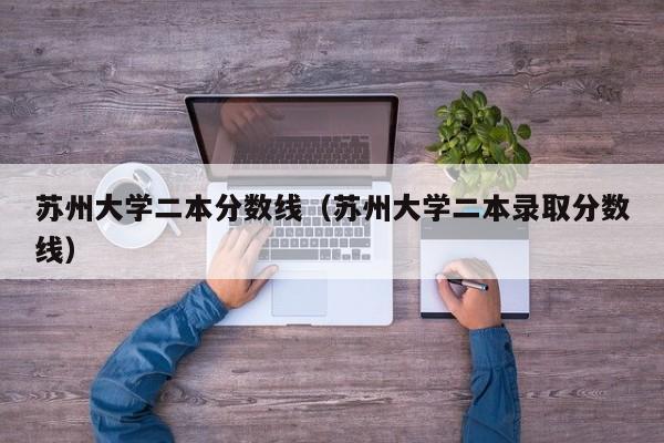 苏州大学二本分数线（苏州大学二本录取分数线）