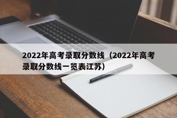 2022年高考录取分数线（2022年高考录取分数线一览表江苏）