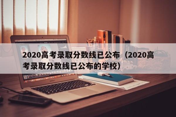 2020高考录取分数线已公布（2020高考录取分数线已公布的学校）