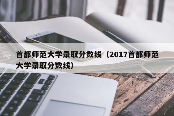 首都师范大学录取分数线（2017首都师范大学录取分数线）