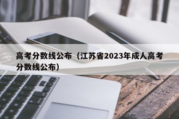 高考分数线公布（江苏省2023年成人高考分数线公布）