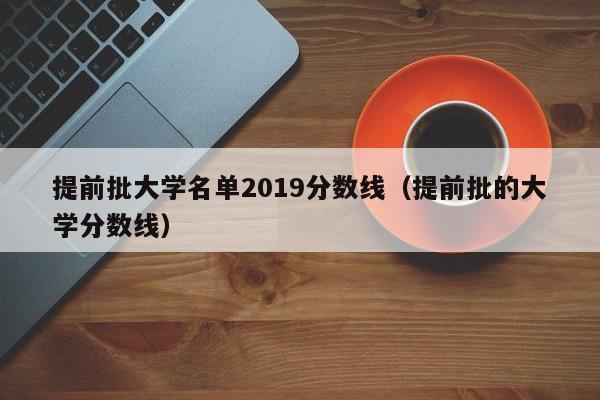 提前批大学名单2019分数线（提前批的大学分数线）