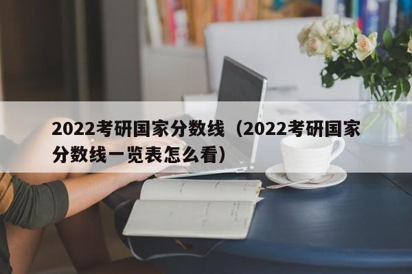 2022考研国家分数线（2022考研国家分数线一览表怎么看）