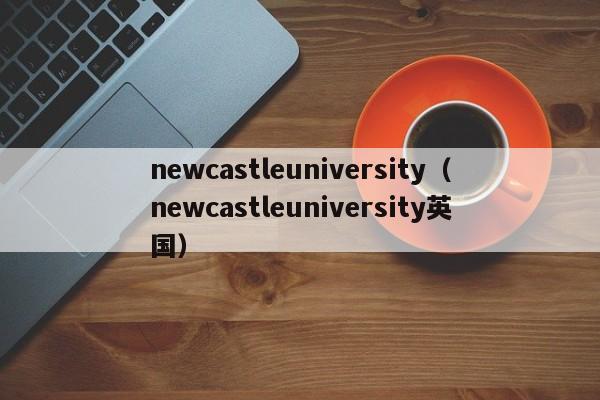 newcastleuniversity（newcastleuniversity英国）