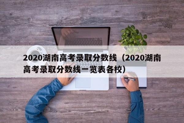 2020湖南高考录取分数线（2020湖南高考录取分数线一览表各校）