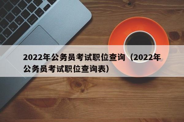 2022年公务员考试职位查询（2022年公务员考试职位查询表）