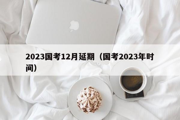 2023国考12月延期（国考2023年时间）